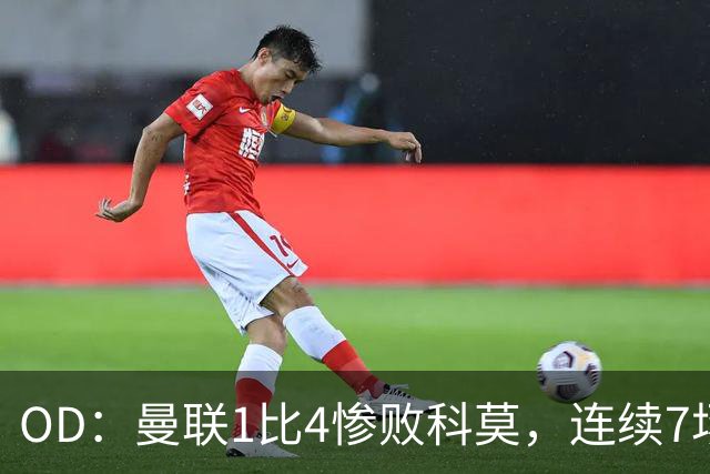 OD：曼联1比4惨败科莫，连续7场不胜陷入低谷